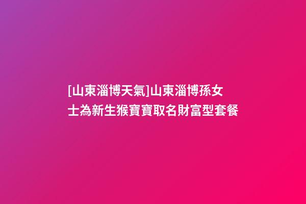 [山東淄博天氣]山東淄博孫女士為新生猴寶寶取名財富型套餐-第1張-公司起名-玄機派
